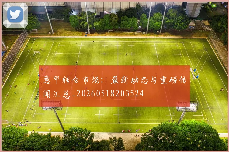 意甲转会市场：最新动态与重磅传闻汇总_20260518203524