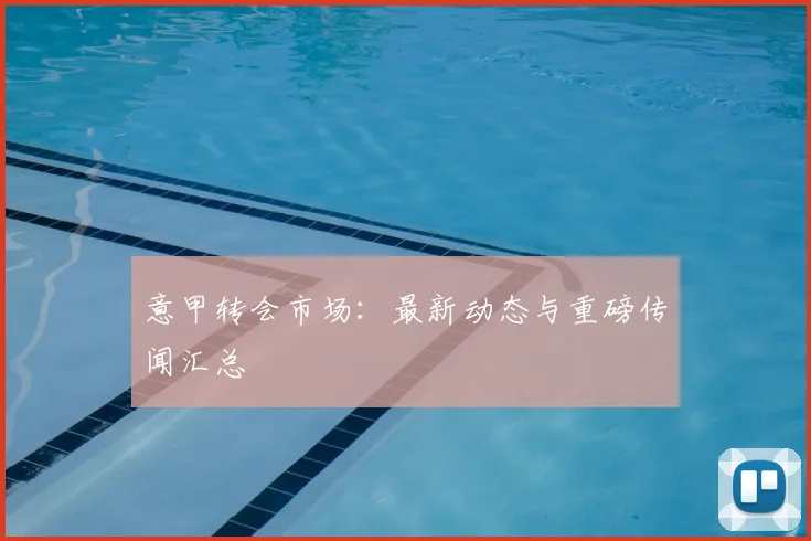意甲转会市场：最新动态与重磅传闻汇总