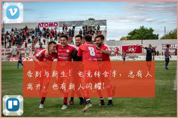 告别与新生!电竞转会季,总有人离开,也有新人闪耀!