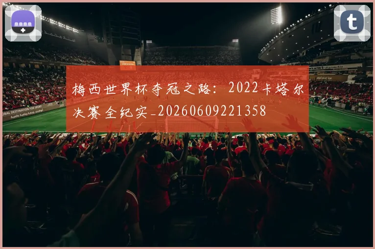 梅西世界杯夺冠之路：2022卡塔尔决赛全纪实_20260609221358