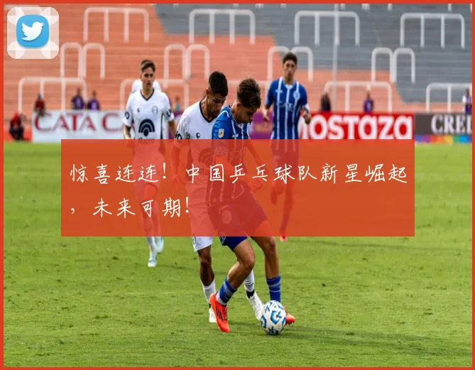 惊喜连连!中国乒乓球队新星崛起,未来可期!