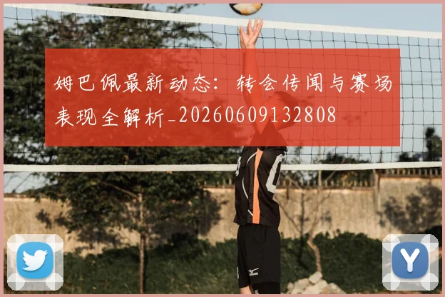 姆巴佩最新动态:转会传闻与赛场表现全解析_20260609132808