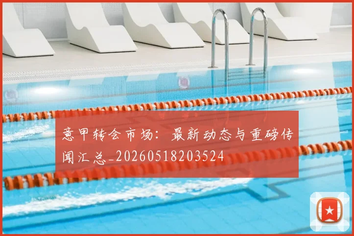 意甲转会市场：最新动态与重磅传闻汇总_20260518203524