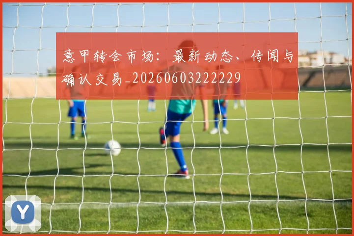 意甲转会市场:最新动态、传闻与确认交易_20260603222229