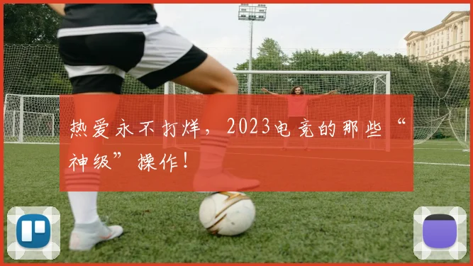 热爱永不打烊，2023电竞的那些“神级”操作！