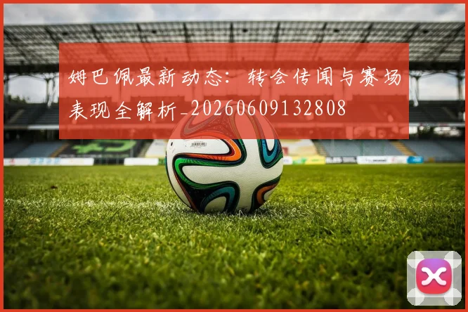 姆巴佩最新动态:转会传闻与赛场表现全解析_20260609132808