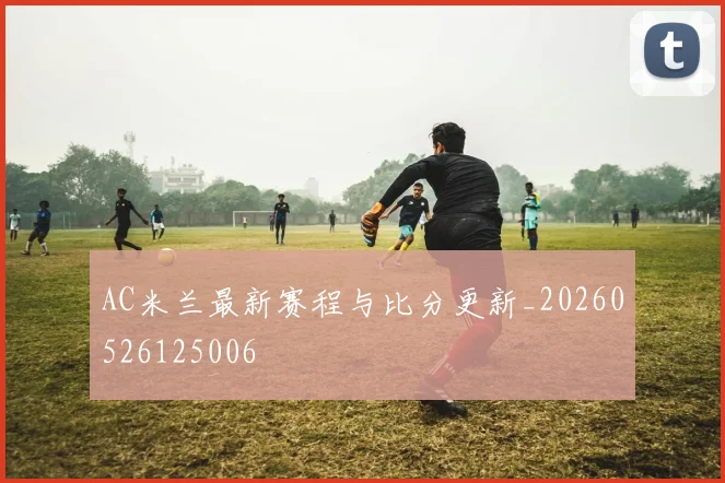 AC米兰最新赛程与比分更新_20260526125006