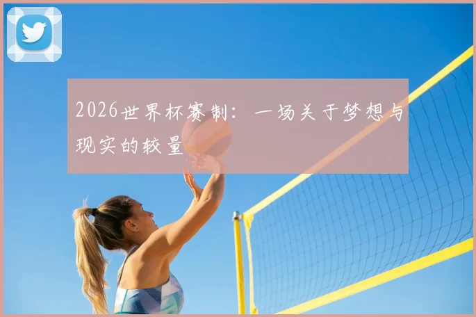 2026世界杯赛制:一场关于梦想与现实的较量
