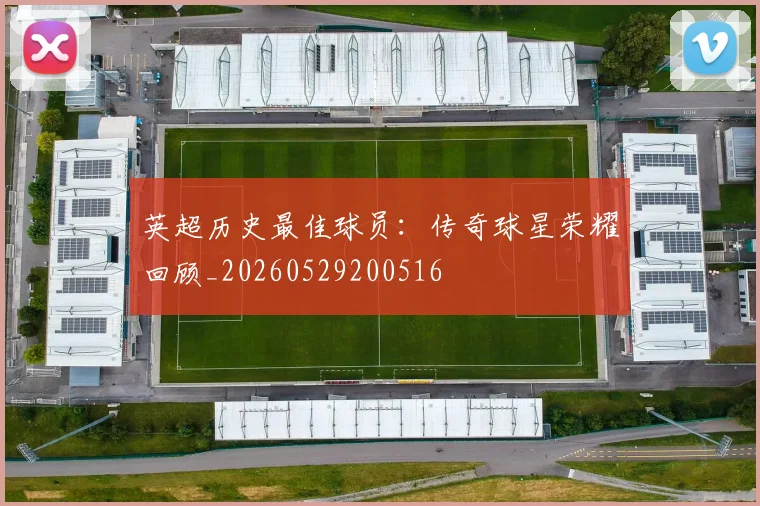 英超历史最佳球员：传奇球星荣耀回顾_20260529200516