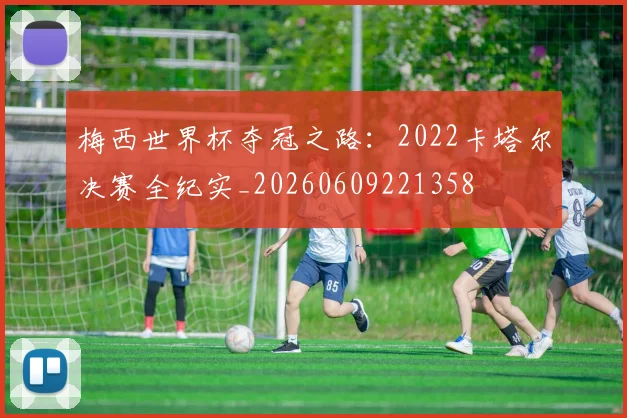 梅西世界杯夺冠之路:2022卡塔尔决赛全纪实_20260609221358
