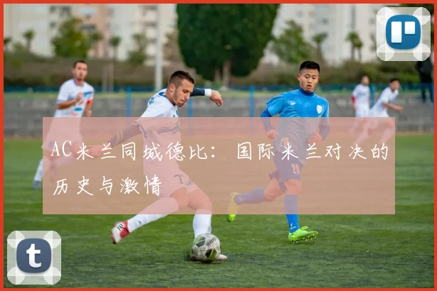 AC米兰同城德比:国际米兰对决的历史与激情