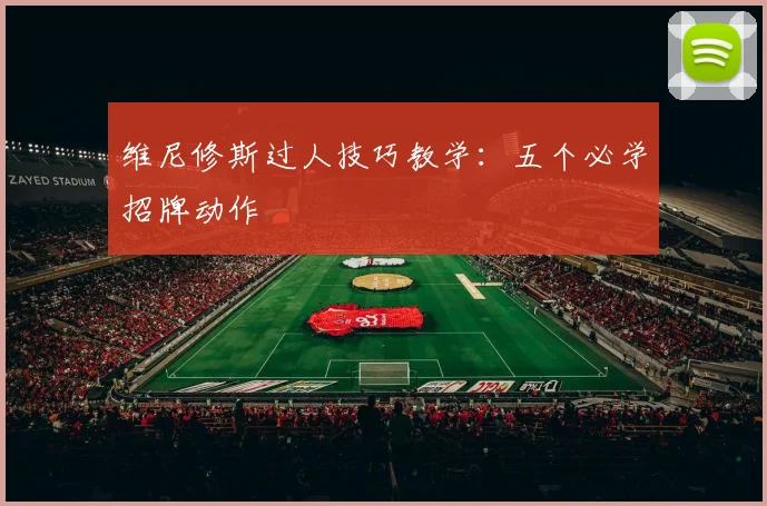 维尼修斯过人技巧教学：五个必学招牌动作