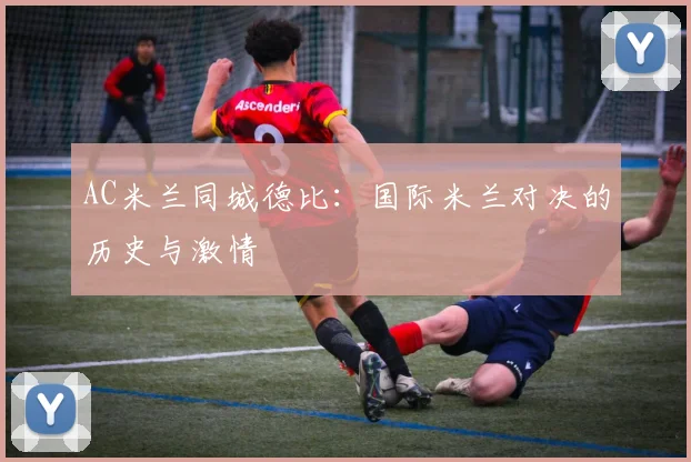 AC米兰同城德比：国际米兰对决的历史与激情