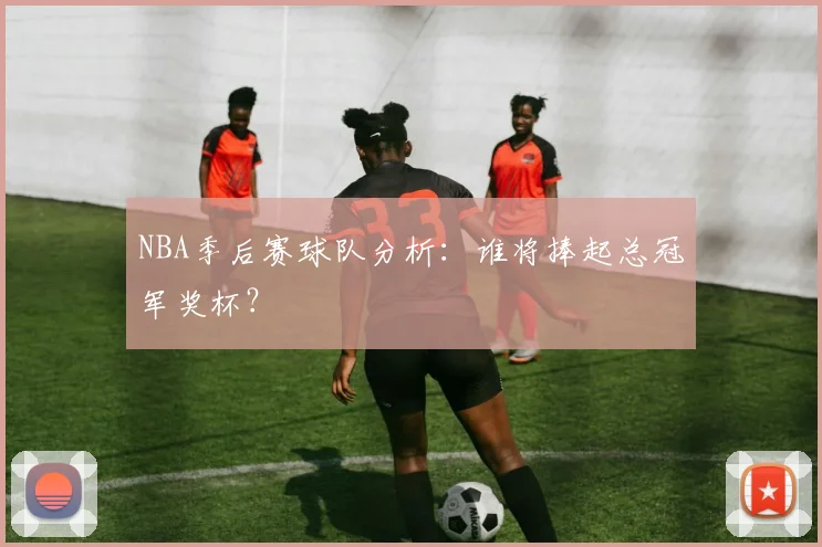 NBA季后赛球队分析:谁将捧起总冠军奖杯?