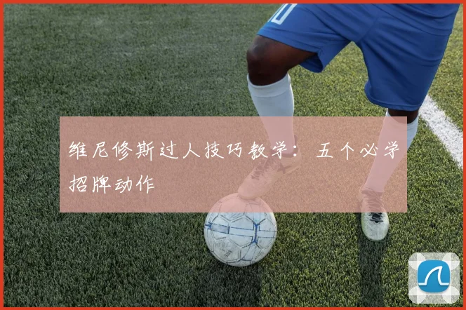 维尼修斯过人技巧教学:五个必学招牌动作