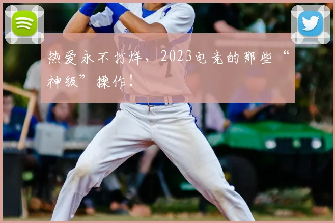 热爱永不打烊,2023电竞的那些“神级”操作!